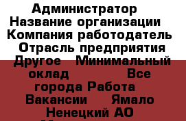 Администратор › Название организации ­ Компания-работодатель › Отрасль предприятия ­ Другое › Минимальный оклад ­ 16 000 - Все города Работа » Вакансии   . Ямало-Ненецкий АО,Муравленко г.